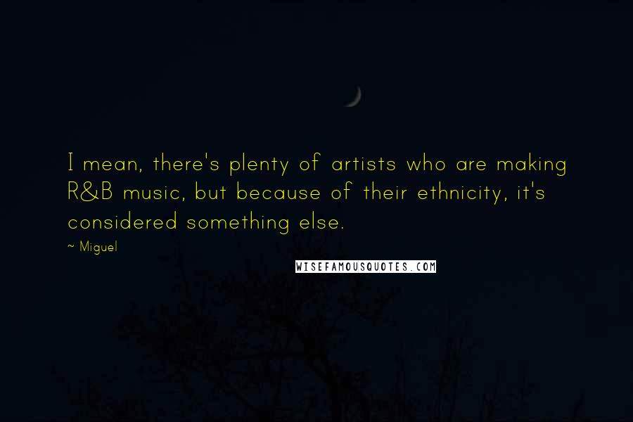 Miguel Quotes: I mean, there's plenty of artists who are making R&B music, but because of their ethnicity, it's considered something else.
