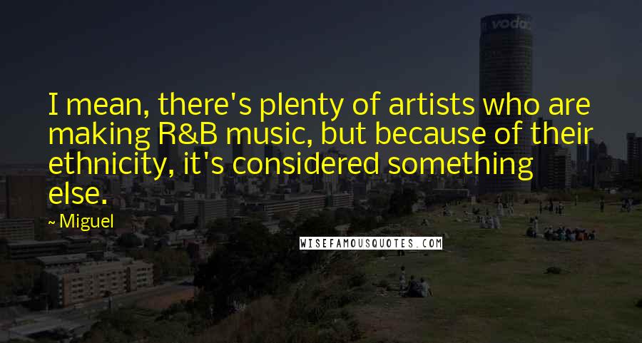 Miguel Quotes: I mean, there's plenty of artists who are making R&B music, but because of their ethnicity, it's considered something else.
