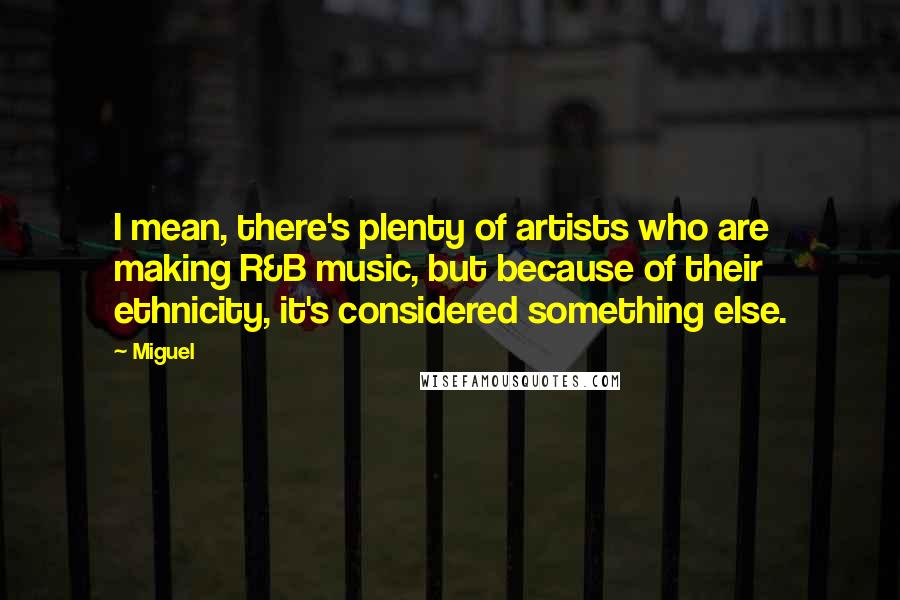 Miguel Quotes: I mean, there's plenty of artists who are making R&B music, but because of their ethnicity, it's considered something else.