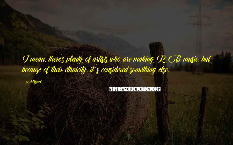 Miguel Quotes: I mean, there's plenty of artists who are making R&B music, but because of their ethnicity, it's considered something else.