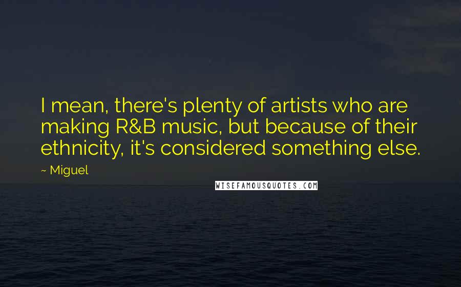 Miguel Quotes: I mean, there's plenty of artists who are making R&B music, but because of their ethnicity, it's considered something else.