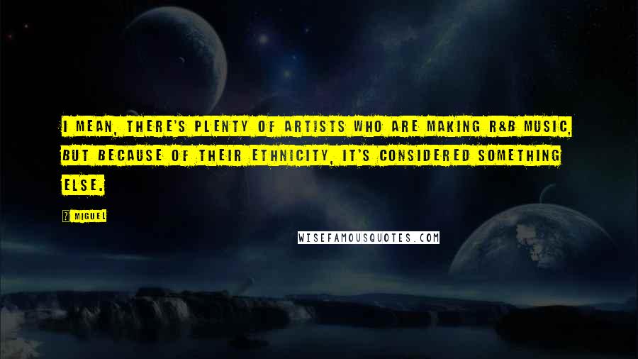 Miguel Quotes: I mean, there's plenty of artists who are making R&B music, but because of their ethnicity, it's considered something else.