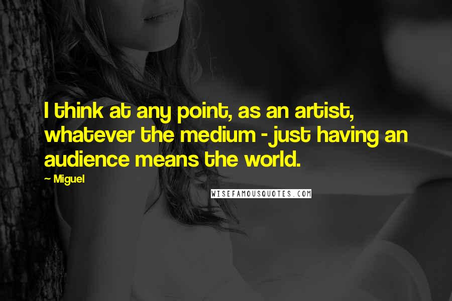 Miguel Quotes: I think at any point, as an artist, whatever the medium - just having an audience means the world.