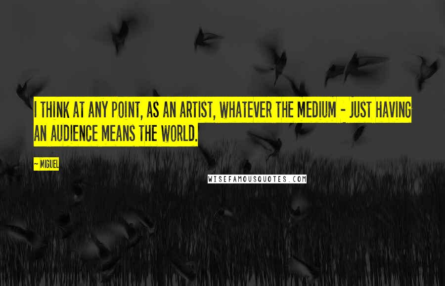 Miguel Quotes: I think at any point, as an artist, whatever the medium - just having an audience means the world.