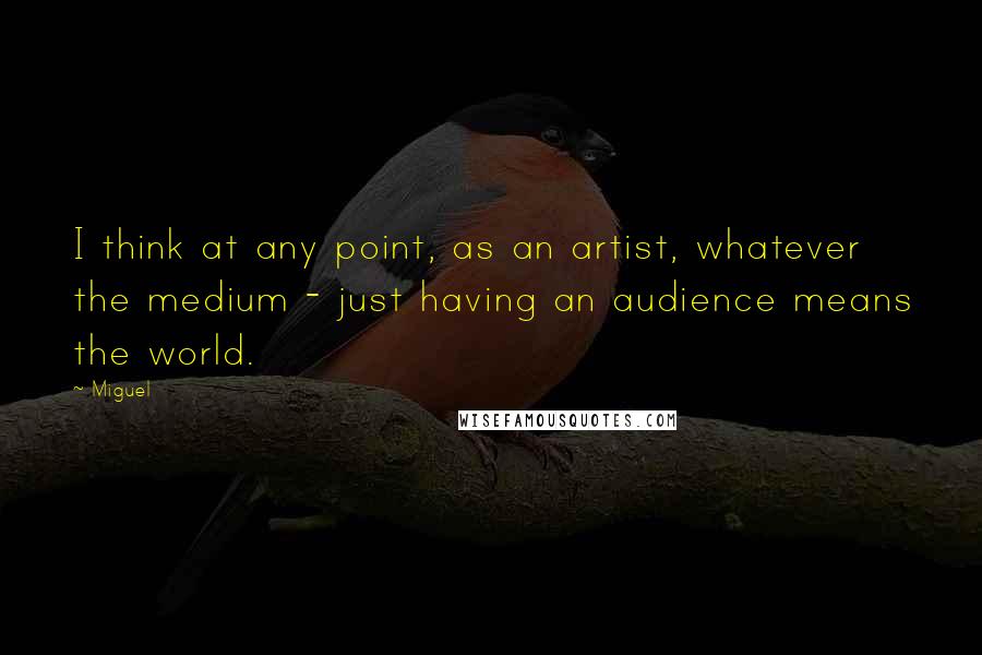 Miguel Quotes: I think at any point, as an artist, whatever the medium - just having an audience means the world.