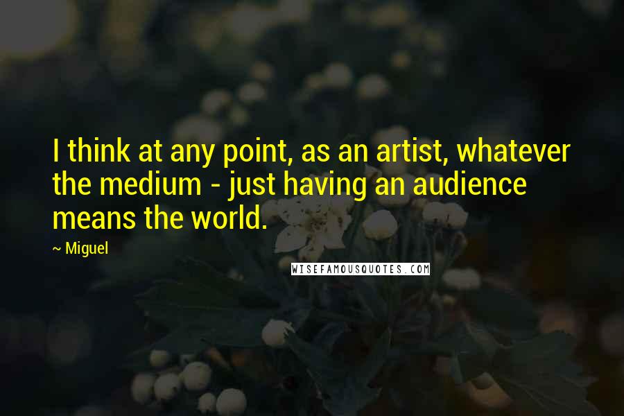 Miguel Quotes: I think at any point, as an artist, whatever the medium - just having an audience means the world.