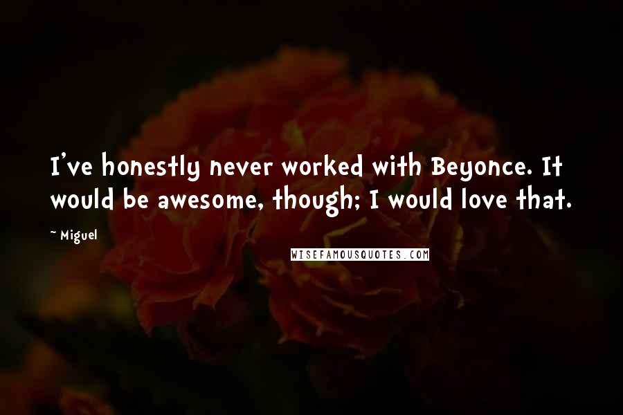 Miguel Quotes: I've honestly never worked with Beyonce. It would be awesome, though; I would love that.