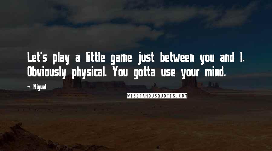 Miguel Quotes: Let's play a little game just between you and I. Obviously physical. You gotta use your mind.