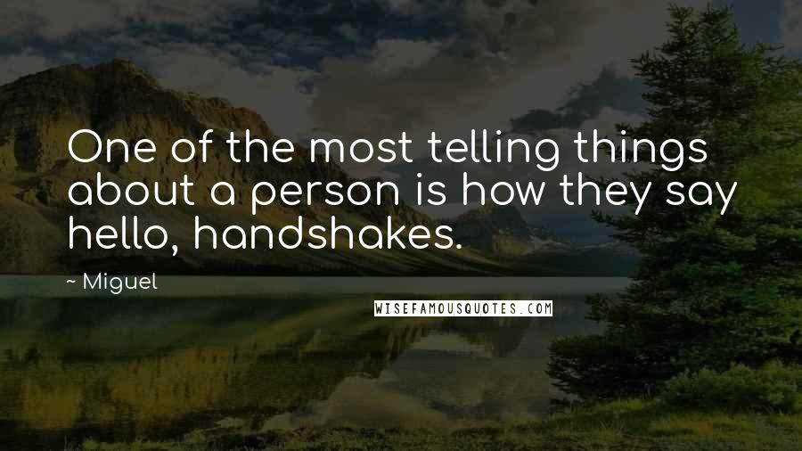 Miguel Quotes: One of the most telling things about a person is how they say hello, handshakes.