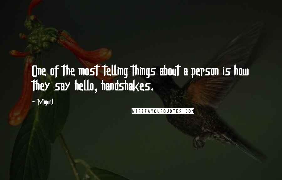 Miguel Quotes: One of the most telling things about a person is how they say hello, handshakes.