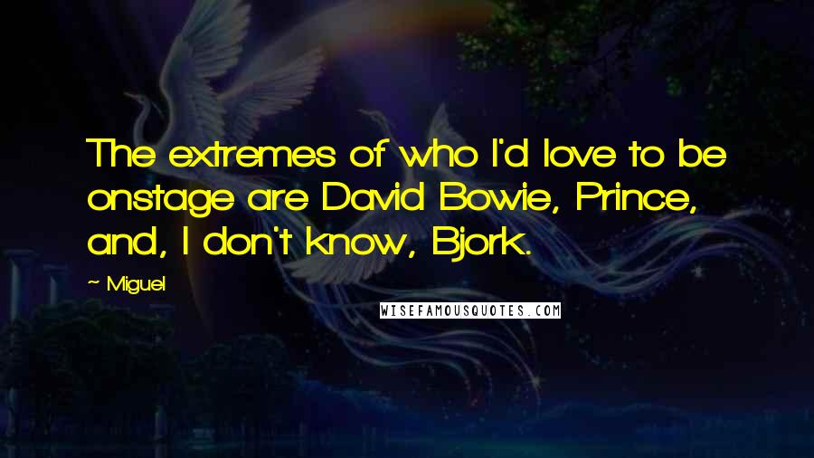 Miguel Quotes: The extremes of who I'd love to be onstage are David Bowie, Prince, and, I don't know, Bjork.