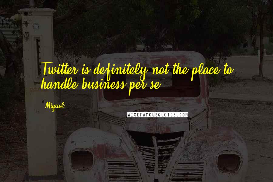 Miguel Quotes: Twitter is definitely not the place to handle business per se.