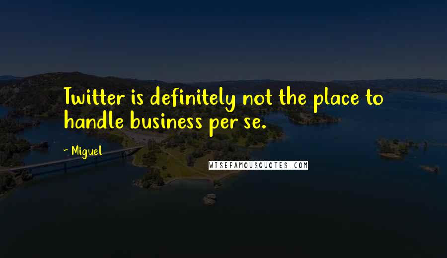 Miguel Quotes: Twitter is definitely not the place to handle business per se.