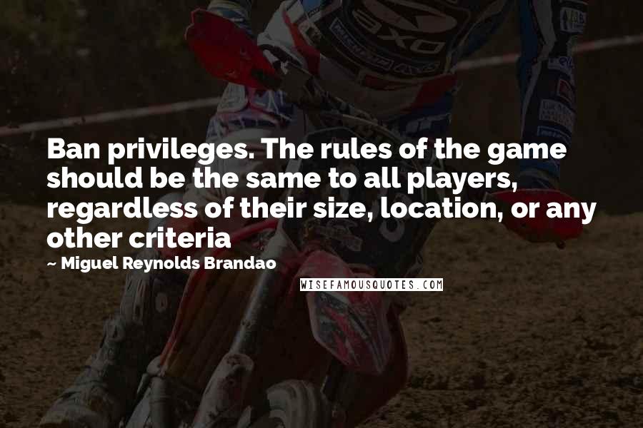 Miguel Reynolds Brandao Quotes: Ban privileges. The rules of the game should be the same to all players, regardless of their size, location, or any other criteria