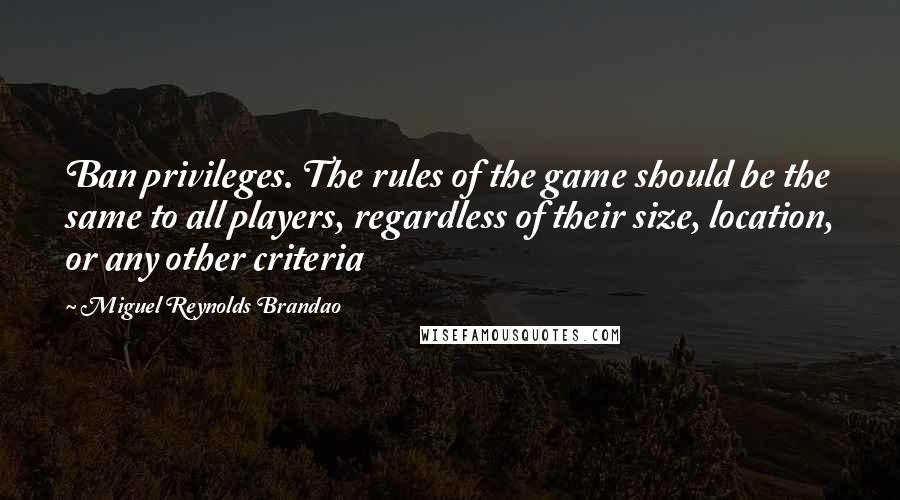 Miguel Reynolds Brandao Quotes: Ban privileges. The rules of the game should be the same to all players, regardless of their size, location, or any other criteria