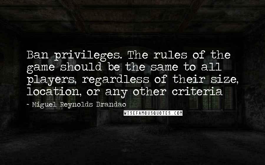 Miguel Reynolds Brandao Quotes: Ban privileges. The rules of the game should be the same to all players, regardless of their size, location, or any other criteria