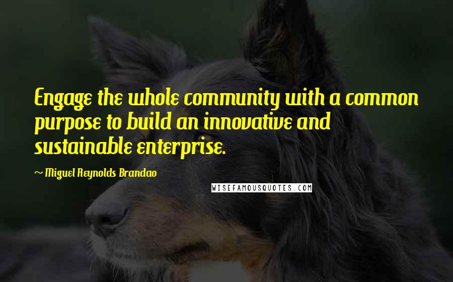 Miguel Reynolds Brandao Quotes: Engage the whole community with a common purpose to build an innovative and sustainable enterprise.