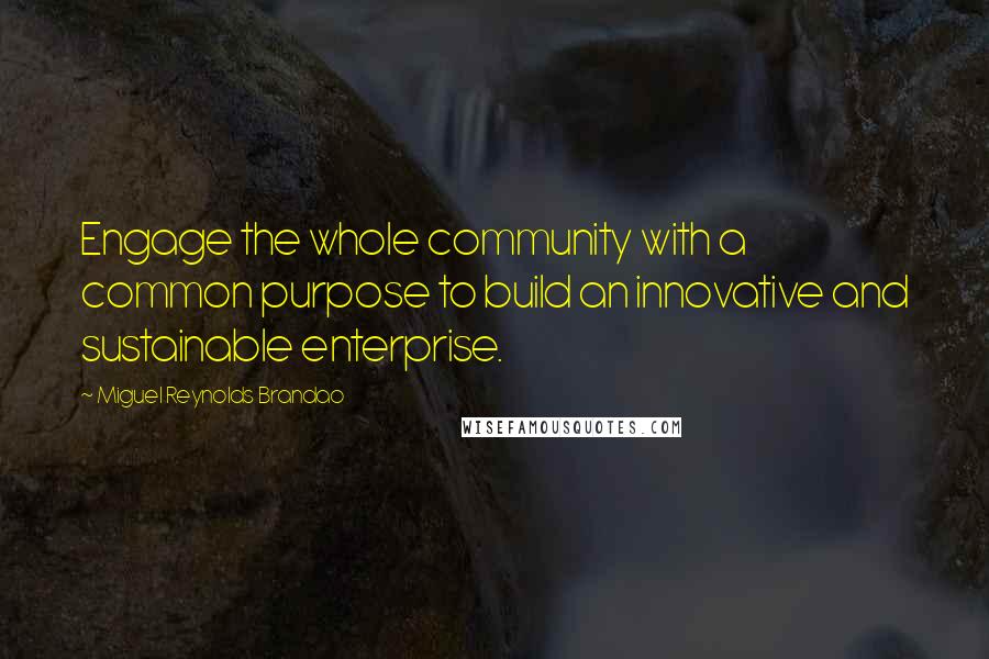 Miguel Reynolds Brandao Quotes: Engage the whole community with a common purpose to build an innovative and sustainable enterprise.