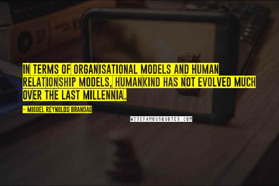 Miguel Reynolds Brandao Quotes: In terms of organisational models and human relationship models, humankind has not evolved much over the last millennia.