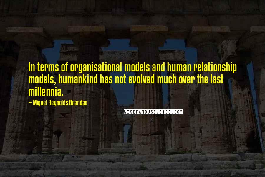 Miguel Reynolds Brandao Quotes: In terms of organisational models and human relationship models, humankind has not evolved much over the last millennia.