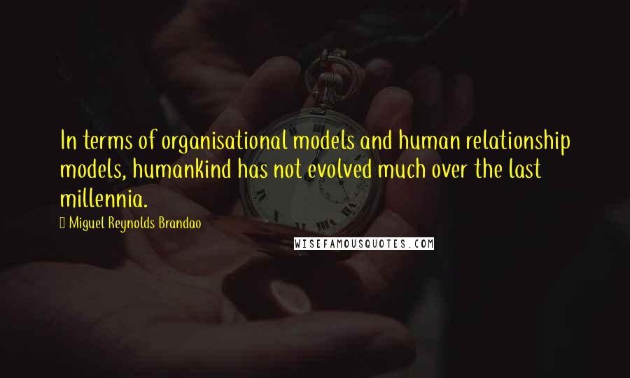 Miguel Reynolds Brandao Quotes: In terms of organisational models and human relationship models, humankind has not evolved much over the last millennia.