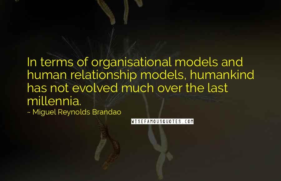 Miguel Reynolds Brandao Quotes: In terms of organisational models and human relationship models, humankind has not evolved much over the last millennia.