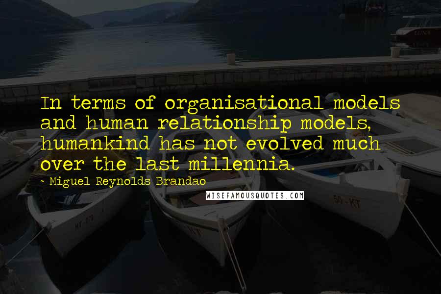 Miguel Reynolds Brandao Quotes: In terms of organisational models and human relationship models, humankind has not evolved much over the last millennia.