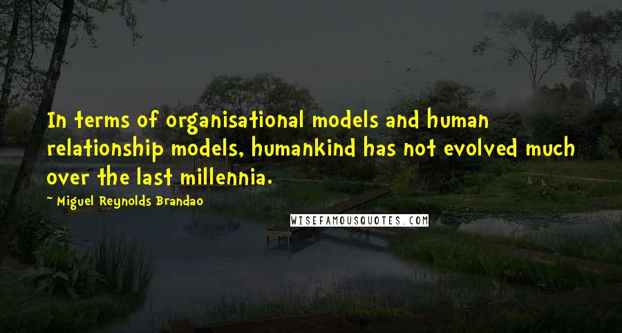 Miguel Reynolds Brandao Quotes: In terms of organisational models and human relationship models, humankind has not evolved much over the last millennia.