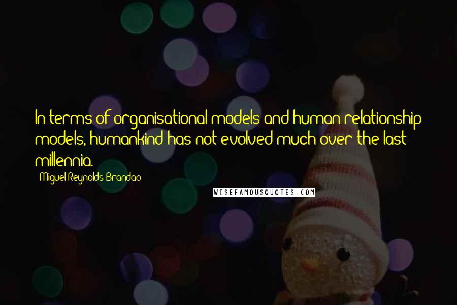 Miguel Reynolds Brandao Quotes: In terms of organisational models and human relationship models, humankind has not evolved much over the last millennia.