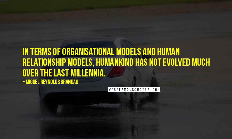 Miguel Reynolds Brandao Quotes: In terms of organisational models and human relationship models, humankind has not evolved much over the last millennia.