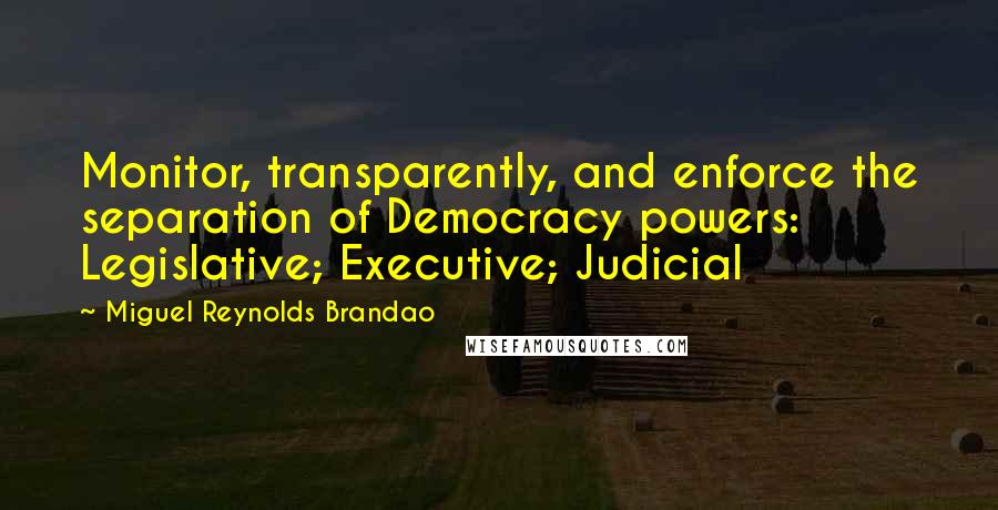 Miguel Reynolds Brandao Quotes: Monitor, transparently, and enforce the separation of Democracy powers: Legislative; Executive; Judicial