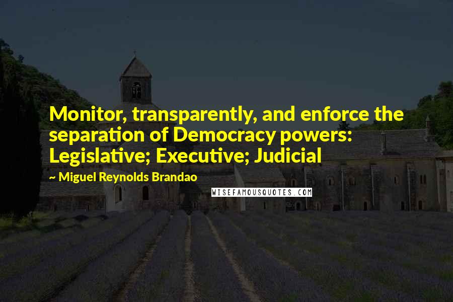 Miguel Reynolds Brandao Quotes: Monitor, transparently, and enforce the separation of Democracy powers: Legislative; Executive; Judicial