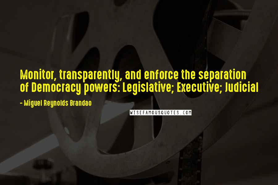 Miguel Reynolds Brandao Quotes: Monitor, transparently, and enforce the separation of Democracy powers: Legislative; Executive; Judicial