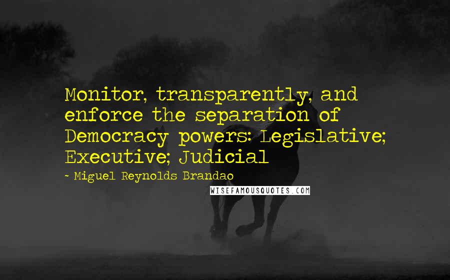 Miguel Reynolds Brandao Quotes: Monitor, transparently, and enforce the separation of Democracy powers: Legislative; Executive; Judicial