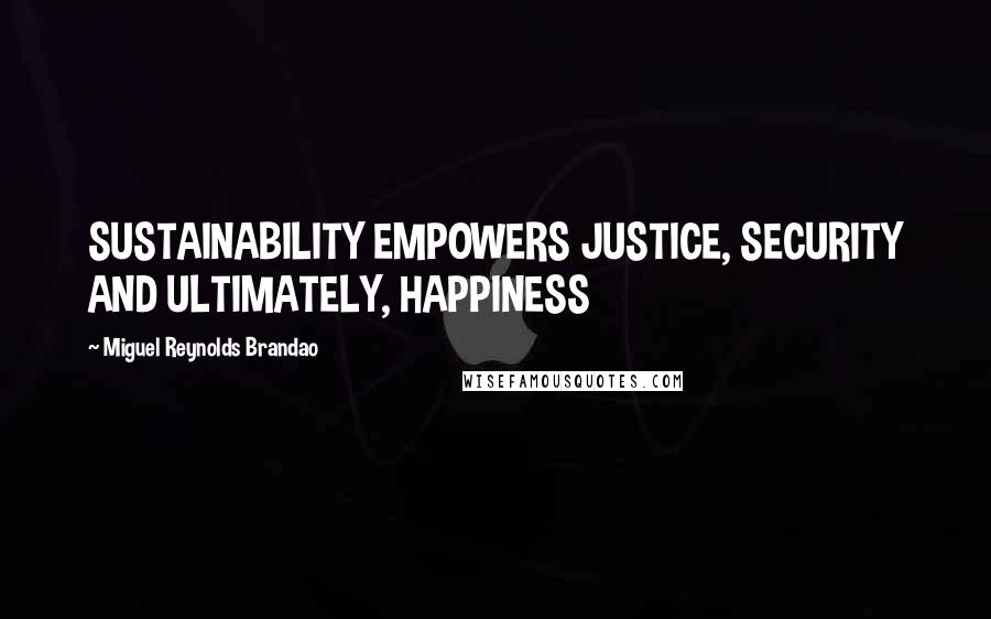 Miguel Reynolds Brandao Quotes: SUSTAINABILITY EMPOWERS JUSTICE, SECURITY AND ULTIMATELY, HAPPINESS