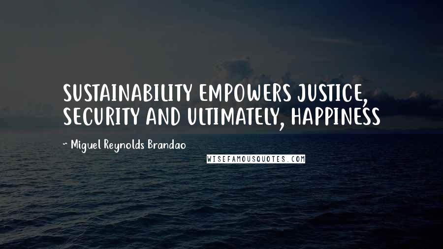 Miguel Reynolds Brandao Quotes: SUSTAINABILITY EMPOWERS JUSTICE, SECURITY AND ULTIMATELY, HAPPINESS