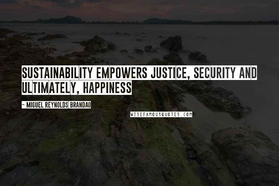 Miguel Reynolds Brandao Quotes: SUSTAINABILITY EMPOWERS JUSTICE, SECURITY AND ULTIMATELY, HAPPINESS