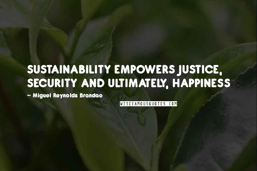 Miguel Reynolds Brandao Quotes: SUSTAINABILITY EMPOWERS JUSTICE, SECURITY AND ULTIMATELY, HAPPINESS