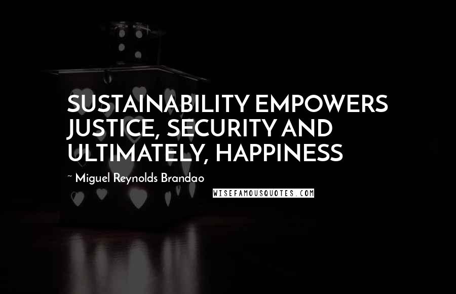 Miguel Reynolds Brandao Quotes: SUSTAINABILITY EMPOWERS JUSTICE, SECURITY AND ULTIMATELY, HAPPINESS