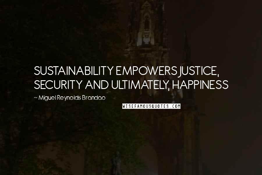 Miguel Reynolds Brandao Quotes: SUSTAINABILITY EMPOWERS JUSTICE, SECURITY AND ULTIMATELY, HAPPINESS