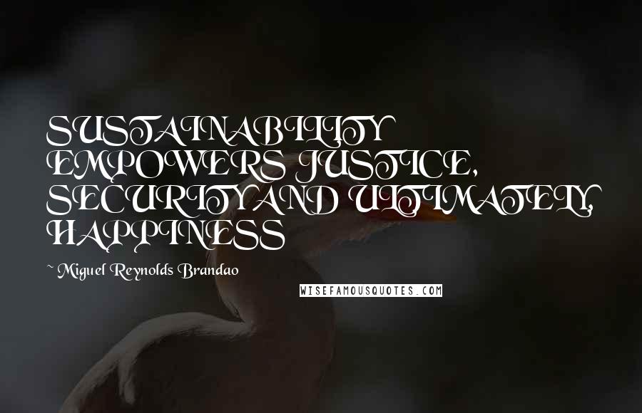 Miguel Reynolds Brandao Quotes: SUSTAINABILITY EMPOWERS JUSTICE, SECURITY AND ULTIMATELY, HAPPINESS