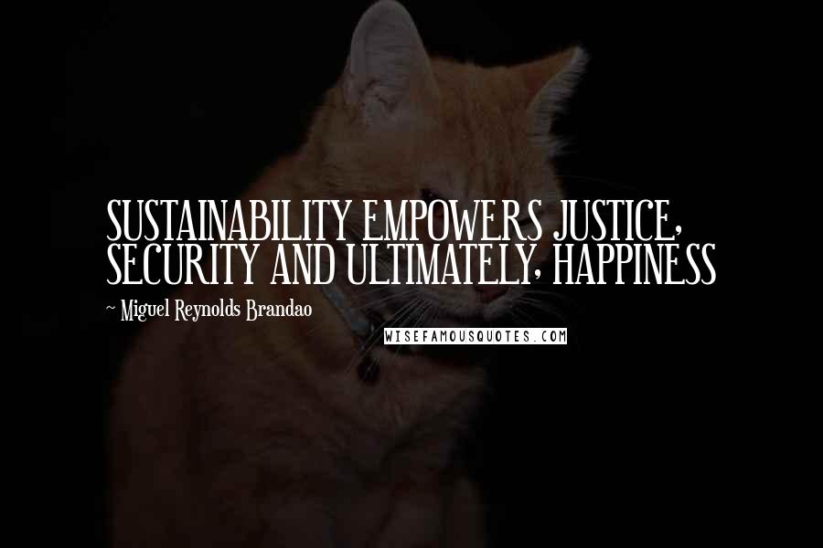 Miguel Reynolds Brandao Quotes: SUSTAINABILITY EMPOWERS JUSTICE, SECURITY AND ULTIMATELY, HAPPINESS