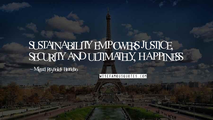 Miguel Reynolds Brandao Quotes: SUSTAINABILITY EMPOWERS JUSTICE, SECURITY AND ULTIMATELY, HAPPINESS