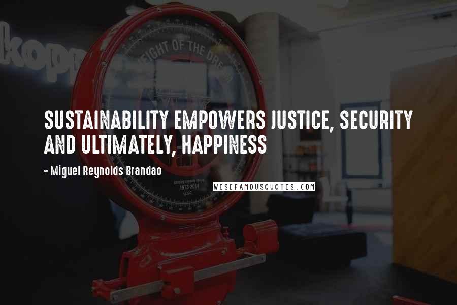 Miguel Reynolds Brandao Quotes: SUSTAINABILITY EMPOWERS JUSTICE, SECURITY AND ULTIMATELY, HAPPINESS