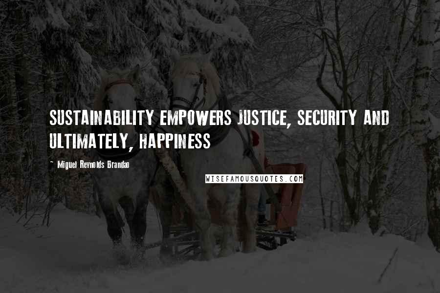 Miguel Reynolds Brandao Quotes: SUSTAINABILITY EMPOWERS JUSTICE, SECURITY AND ULTIMATELY, HAPPINESS