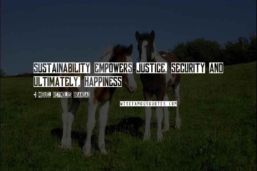 Miguel Reynolds Brandao Quotes: SUSTAINABILITY EMPOWERS JUSTICE, SECURITY AND ULTIMATELY, HAPPINESS