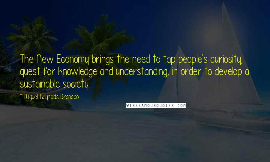 Miguel Reynolds Brandao Quotes: The New Economy brings the need to tap people's curiosity, quest for knowledge and understanding, in order to develop a sustainable society.