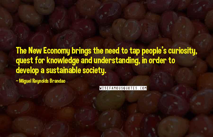 Miguel Reynolds Brandao Quotes: The New Economy brings the need to tap people's curiosity, quest for knowledge and understanding, in order to develop a sustainable society.