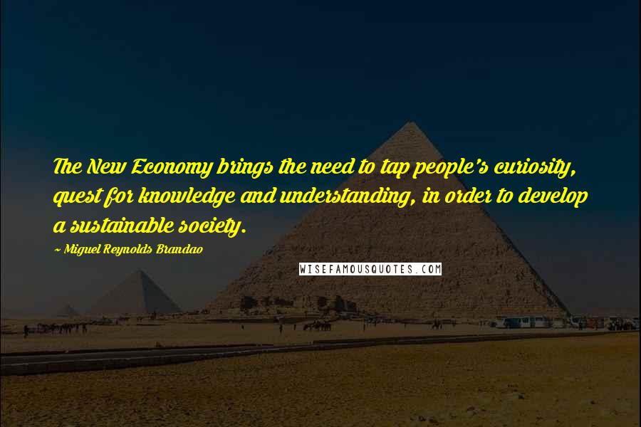 Miguel Reynolds Brandao Quotes: The New Economy brings the need to tap people's curiosity, quest for knowledge and understanding, in order to develop a sustainable society.