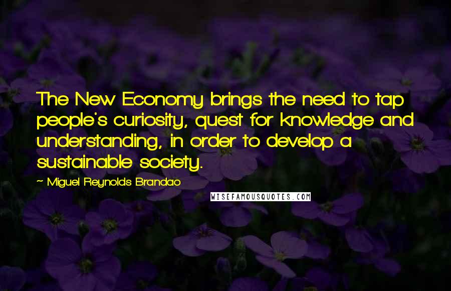 Miguel Reynolds Brandao Quotes: The New Economy brings the need to tap people's curiosity, quest for knowledge and understanding, in order to develop a sustainable society.